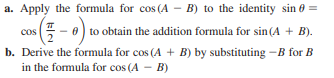 a. Apply the formula for cos (A – B) to the identity sin 0 =
- 0) to obtain the addition formula for sin (A + B).
cos
b. Derive the formula for cos (A + B) by substituting -B for B
in the formula for cos (A - B)
