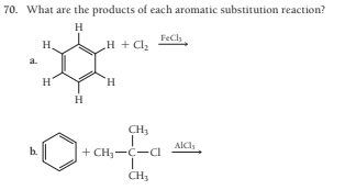 70. What are the products of each aromatic substitution reaction?
H
„H + Cl2
FeCh
H.
a.
H.
H
CH3
Alch
b.
+ CH,-C-CI
CH,
