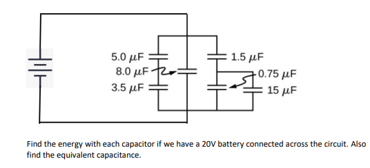 5.0 μ
8.0 μF
1.5 μΕ
+0.75 µF
15 μΕ
3.5 µF
Find the energy with each capacitor if we have a 20V battery connected across the circuit. Also
find the equivalent capacitance.
