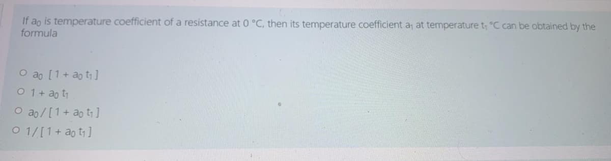 If ao is temperature coefficient of a resistance at 0 °C, then its temperature coefficient a, at temperature t, °C can be obtained by the
formula
O ao [1+ ao t]
O 1+ ao t
O ao/[1+ ao t]
O 1/[1+ ao t]
