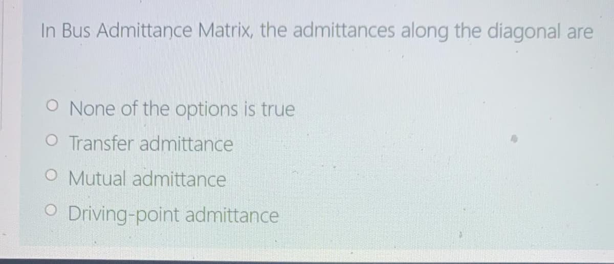 In Bus Admittance Matrix, the admittances along the diagonal are
O None of the options is true
O Transfer admittance
O Mutual admittance
O Driving-point admittance
