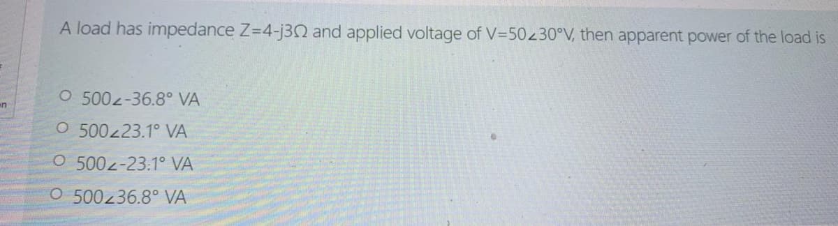 A load has impedance Z=4-j3Q and applied voltage of V=50230°V, then apparent power of the load is
O 500z-36.8° VA
O 500223.1° VA
O 5002-23:1° VA
O 500236.8° VA

