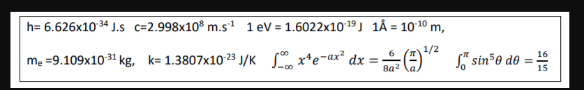 h= 6.626x1034 J.s c=2.998x108 m.s1 1 eV = 1.6022x10-19 J 1Å = 1010 m,
1/2
S° xte-ax²
6
dx =
8a2
16
me =9.109x10 31 kg, k= 1.3807x10 23 J/K
Baz ) S" sin³0 d® =-
15
