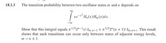 The transition probability between two oscillator states m and n depends on
xe³H„(x)Hm(x)dx.
Show that this integral equals r/22"-!n! 8m.n=1+7/2" (n + 1)! Bm.n+1- This result
shows that such transitions can occur only between states of adjacent energy levels,
m =n+1.
