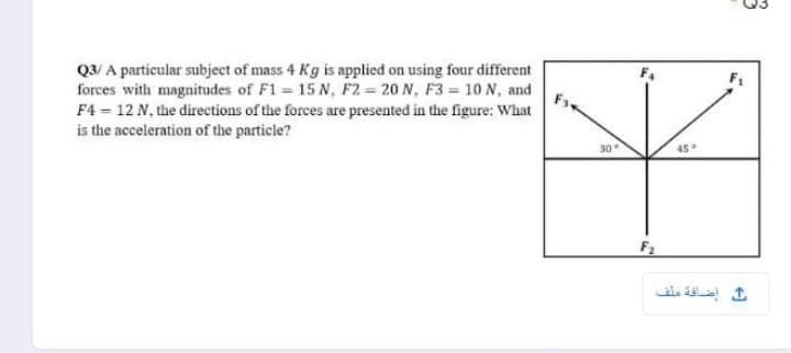 Q3/ A particular subject of mass 4 Kg is applied on using four different
forces with magnitudes of F1 = 15 N, F2 = 20 N, F3 = 10 N, and
F4 = 12 N, the directions of the forces are presented in the figure: What
is the acceleration of the particle?
30
F2
إضافة علف
