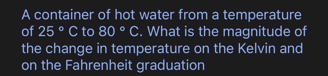 A container of hot water from a temperature
of 25 ° C to 80 °C. What is the magnitude of
the change in temperature on the Kelvin and
on the Fahrenheit graduation
