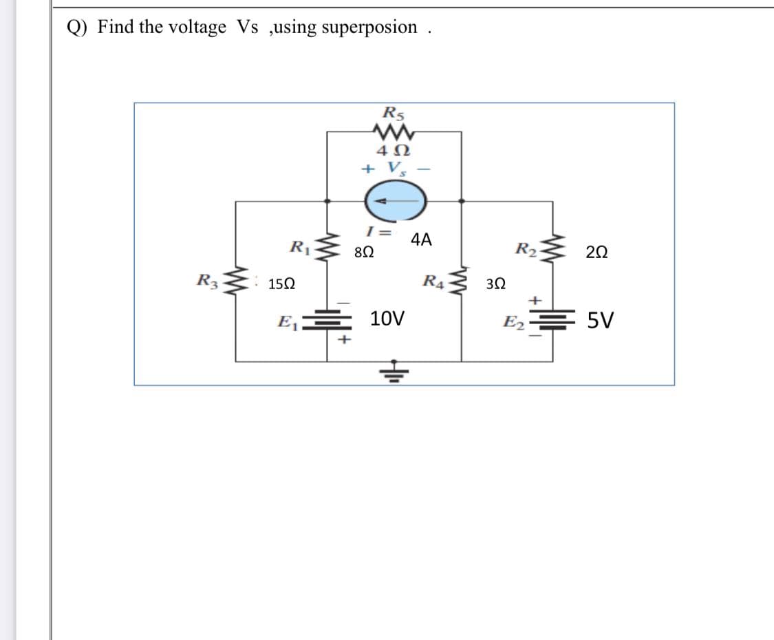 Q) Find the voltage Vs ,using superposion .
R5
+ V.
4A
R1
R2
20
R3
150
R4
E,
LOV
Ez 를 5V
