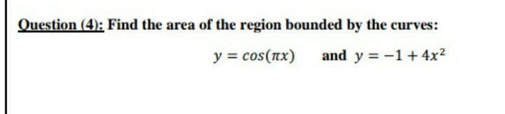Question (4): Find the area of the region bounded by the curves:
y = cos(nx)
and y = -1 + 4x2
