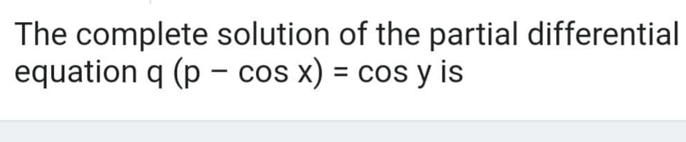 The complete solution of the partial differential
equation q (p - cos x) = cos y is
