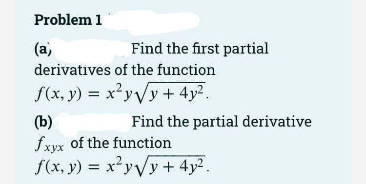 Problem 1
(а,
Find the first partial
derivatives of the function
f(x, y) = x²yVy + 4y².
(b)
Find the partial derivative
fxyx of the function
f(x, y) = x²yVy + 4y² .
