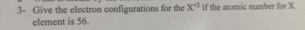 3- Give the electron configurations for the X+2 if the atomic number for X
element is 56.