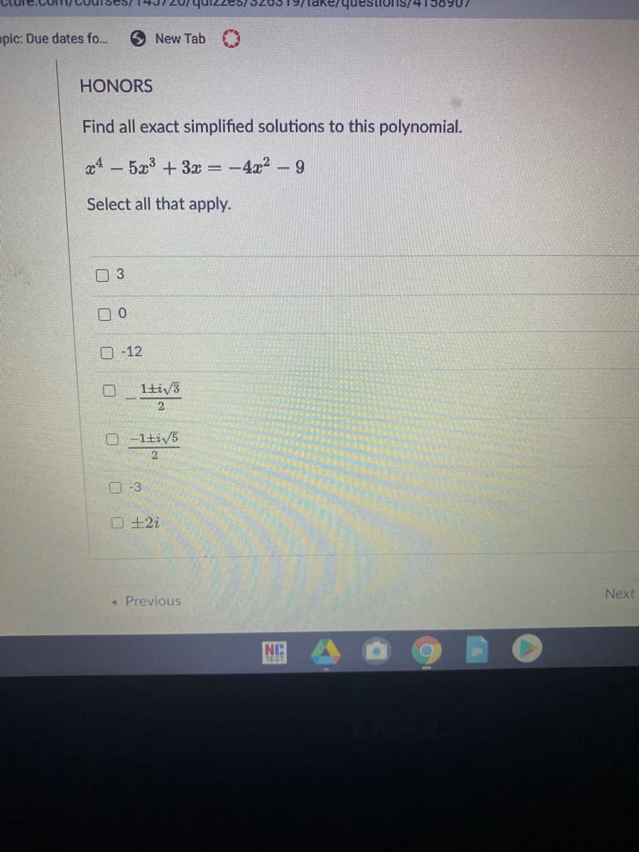 opic: Due dates fo..
New Tab
HONORS
Find all exact simplified solutions to this polynomial.
a4 – 5x3 +3x = -4x2 -9
Select all that apply.
03
O-12
1tiV3
O -1ti/5
口-3
ロ土22
Next
« Previous
NC
