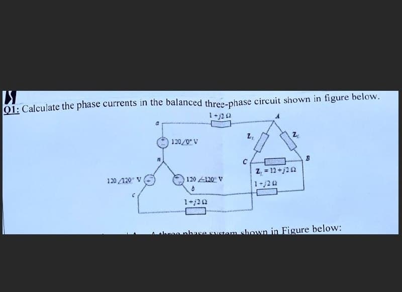 01: Calculate the phase currents in the balanced three-phase circuit shown in figure below.
120/0 V
Z, = 12+j1n
1+/2 0
120 /120" V
120 120 V
Aaran nhase svstem shown in Figure below:
