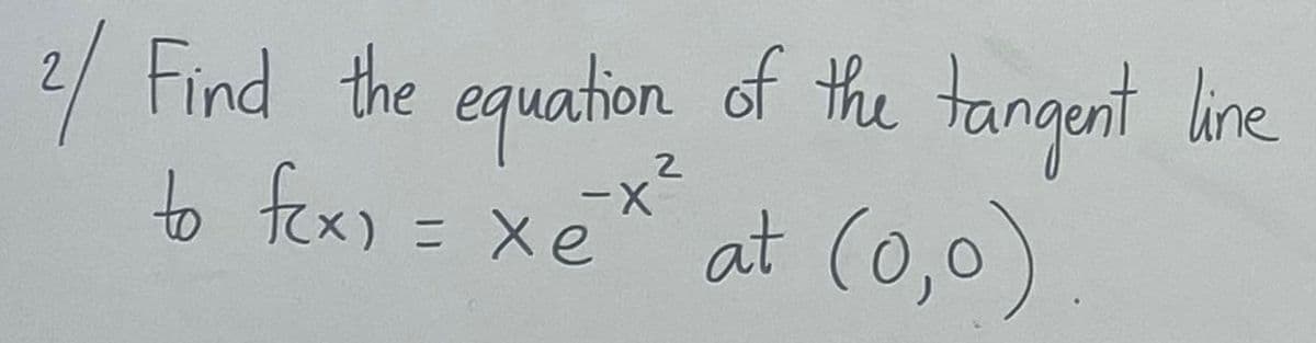 2/ Find the equation of the tangent line
to fex) = xe
хе
2
-X
at (0,0)