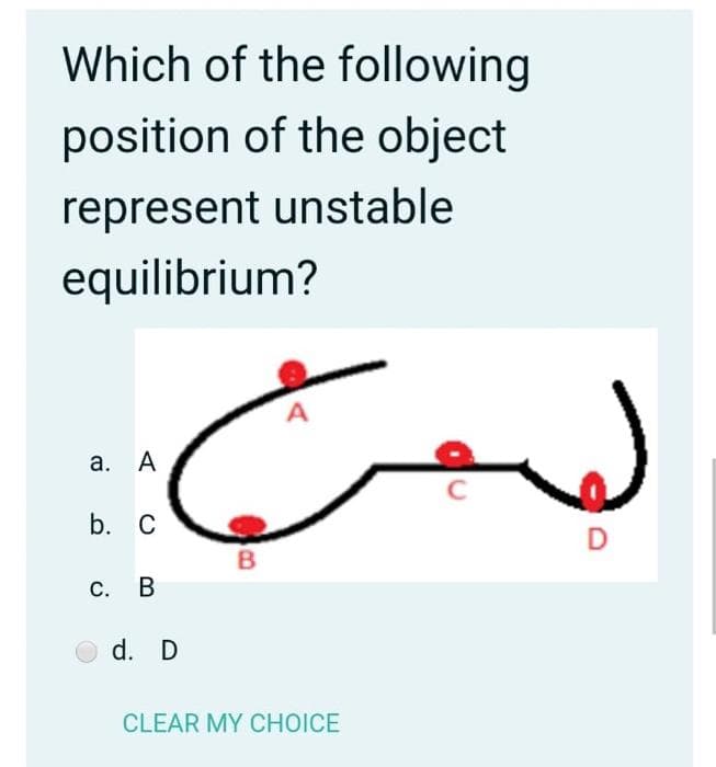Which of the following
position of the object
represent unstable
equilibrium?
A
а. А
C
b. С
D
B
С. В
O d. D
CLEAR MY CHOICE
