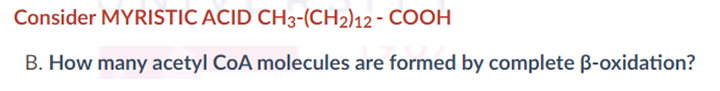 Consider MYRISTIC ACID CH3-(CH2)12 - COOH
B. How many acetyl CoA molecules are formed by complete B-oxidation?
