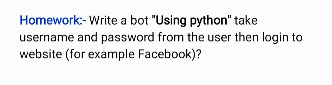 Homework:- Write a bot "Using python" take
username and password from the user then login to
website (for example Facebook)?
