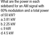 What are the power in each
sideband for an AM signal with
60% modulation and a total power
of 50 kW?
a.3.81 kW
b.2.25 kW
c. 9 kW
d.4.5 kW
