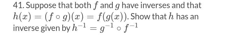 41. Suppose that both f and g have inverses and that
h(x) = (fo g)(x) = f(g(x)). Show that h has an
inverse given by h-1
%3|
glof-1
