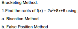 Bracketing Method:
1.Find the roots of f(x) = 2x²+8x+6 using;
a. Bisection Method
b. False Position Method
