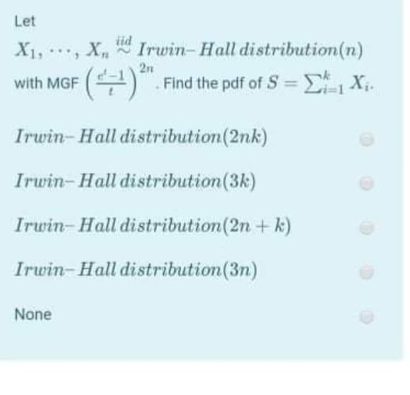 Let
iid
* Irwin- Hall distribution(n)
2n
Find the pdf of S = E X;.
X1,, X,
(수):
(4"
with MGF
Irwin- Hall distribution(2nk)
Irwin- Hall distribution(3k)
Irwin- Hall distribution(2n + k)
Irwin- Hall distribution(3n)
None
