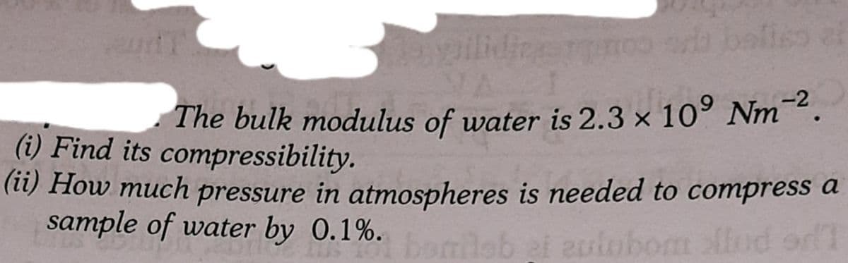 bafieo
-2
The bulk modulus of water is 2.3 × 10° Nm.
(i) Find its compressibility.
(1) How much pressure in atmospheres is needed to compress a
sample of water by 0.1%. lab et eulobomn lod or i
