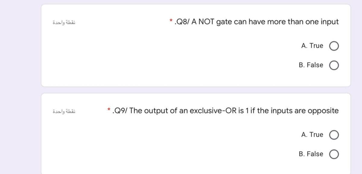نقطة واحدة
* .Q8/ A NOT gate can have more than one input
A. True
B. False
نقطة واحدة
* .Q9/ The output of an exclusive-OR is 1 if the inputs are opposite
A. True
B. False
