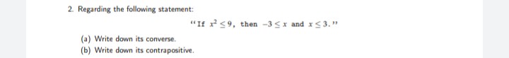 2. Regarding the following statement:
"If x 59, then -3<x and x3."
(a) Write down its converse.
(b) Write down its contrapositive.
