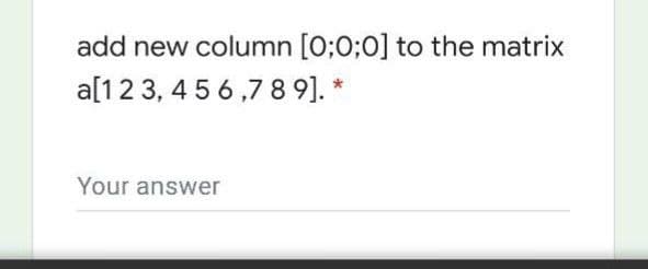 add new column [0;0;0] to the matrix
a[12 3, 4 5 6 ,7 8 9]. *
Your answer
