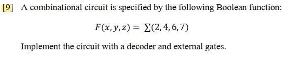 [9] A combinational circuit is specified by the following Boolean function:
F(x, y, z)=(2, 4, 6, 7)
Implement the circuit with a decoder and external gates.