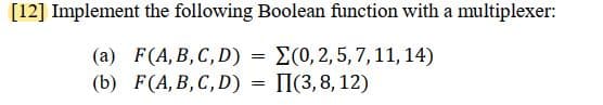 [12] Implement the following Boolean function with a multiplexer:
(a)
F(A, B, C, D) = (0, 2, 5, 7, 11, 14)
(b) F(A, B, C, D) = [(3,8,12)