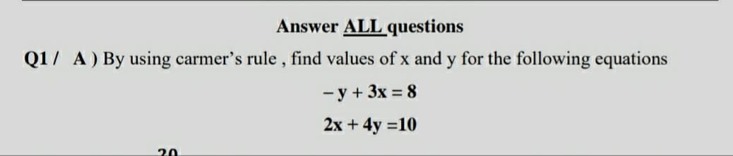 Answer ALL questions
Q1/ A) By using carmer's rule , find values of x and y for the following equations
— у + 3x %3D 8
2x + 4y =10
20
