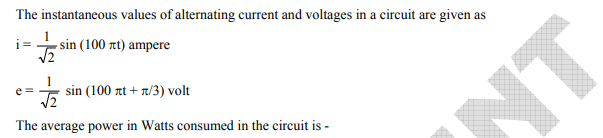 The instantaneous values of alternating current and voltages in a circuit are given as
- sin (100 πι) ampere
e =
sin (100 πt + π3) volt
The average power in Watts consumed in the circuit is -
