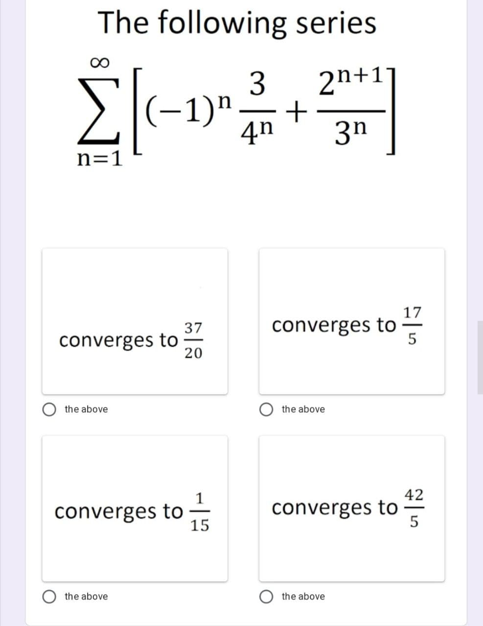 The following series
3
2n+11
(-1)"
4n
3n
n=1
17
converges to
5
37
converges to
20
the above
the above
42
converges to
15
converges to
the above
the above
