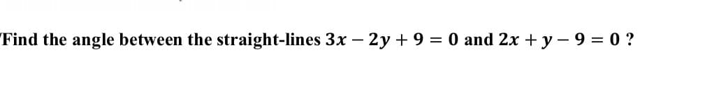 Find the angle between the straight-lines 3x – 2y + 9 = 0 and 2x + y - 9 = 0 ?
