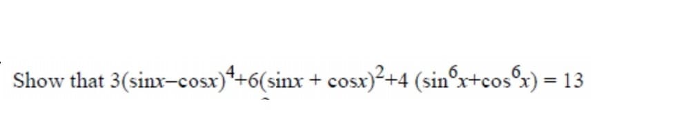 Show that 3(sinx-cosx)*+6(sinx + cosx)²+4 (sinºx+cos°x) = 13
