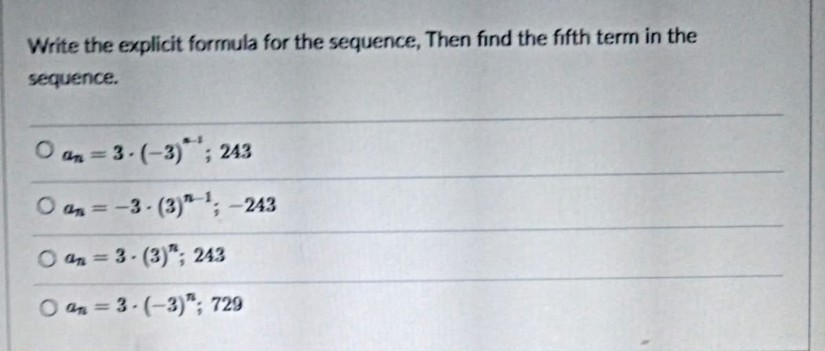 Write the explicit formula for the sequence, Then find the fifth term in the
sequence.
O an = 3-(-3)*; 243
O an =-3- (3); -243
O an = 3- (3)"; 243
O an= 3-(-3)"; 729
