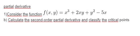 partial derivative
1)Consider the function f (x, y) = x° + 2xy+ y² – 5x
b) Calculate the second-order partial derivative and classify the critical points
