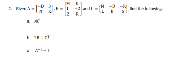 M
-D
2. Given A =
B = |L
-2| and
find the following:
12
R
а. АС
b. 2B + СТ
c. A-1 -1

