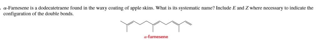 a-Farnesene is a dodecatetraene found in the waxy coating of apple skins. What is its systematic name? Include E and Z where necessary to indicate the
configuration of the double bonds.
a-farnesene
