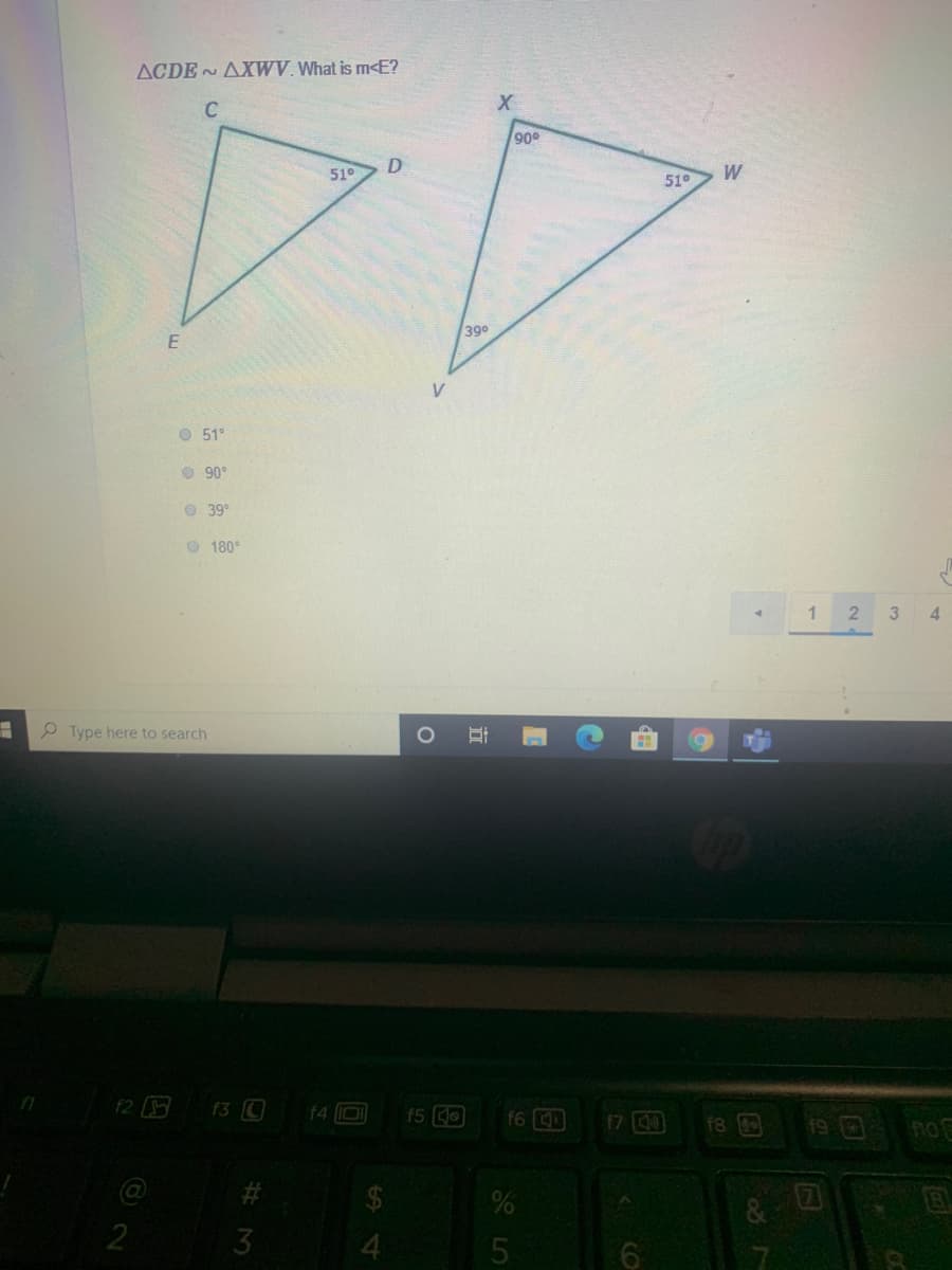 ACDE AXWV. What is m<E?
C
900
51°
51°
W
390
O 51°
O 90°
O 39°
O 180°
4
P Type here to search
f2
f3 0
f4 IDI
f5 CO
f7 00
f6
f8
19 0
Jou
@
#3
2
