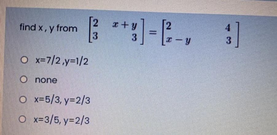 ]--,
find x, y from
x+y
4
3
3
O x=7/2,y=1/2
O none
O x-5/3, y=2/3
O x=3/5, y=2/3
II
