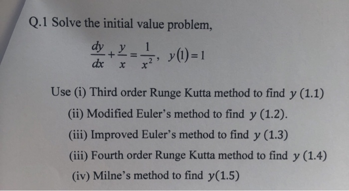 Q.1 Solve the initial value problem,
dy
1
y(1) = 1
y
%3D
dx
Use (i) Third order Runge Kutta method to find y (1.1)
(ii) Modified Euler's method to find y (1.2).
