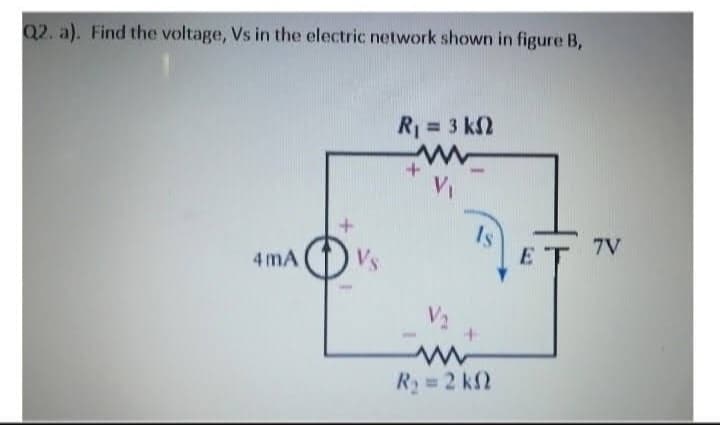 Q2. a). Find the voltage, Vs in the electric network shown in figure B,
4mA
Vs
R, = 3 ΚΩ
w
+
V₁
V₁
Is
+
R₂ = 2 kn
E
7V
