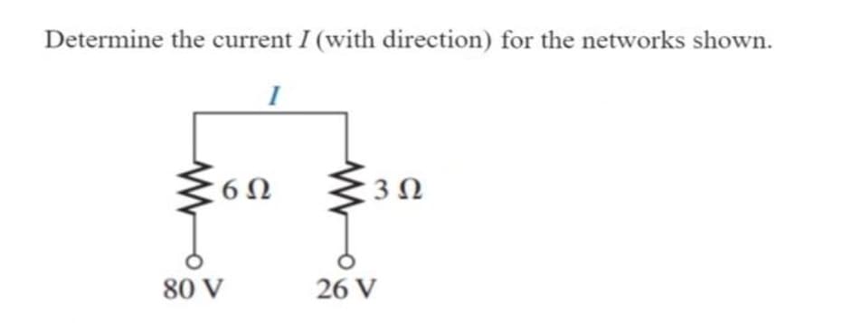 Determine the current I (with direction) for the networks shown.
1
6Ω
80 V
3Ω
26 V