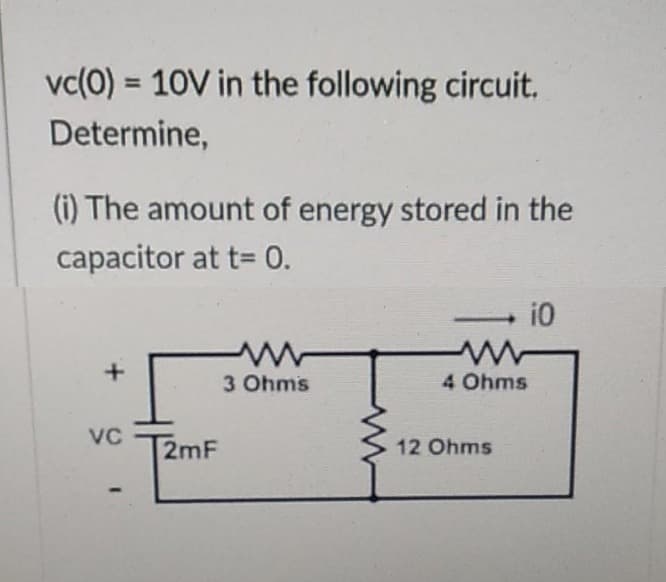 vc(0) : = 10V in the following circuit.
Determine,
(i) The amount of energy stored in the
capacitor at t= 0.
+
VC
2mF
3 Ohms
4 Ohms
12 Ohms
10