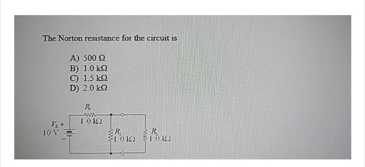 The Norton resistance for the circuit is
Α) 500 Ω
Β) 10 kΩ
C) 1.5 kΩ
D) 20 kΩ
ΤΟΥ
R
www
1912
R₂
ξίδια
R
1012
