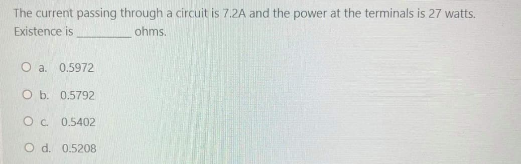 The current passing through a circuit is 7.2A and the power at the terminals is 27 watts.
Existence is
ohms.
O a. 0.5972
O b. 0.5792
O c. 0.5402
O d. 0.5208