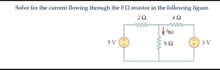 Solve for the current flowing through the 8 resistor in the following figure.
492
202
ww
SV
isa
892
3 V