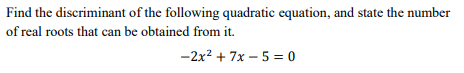 Find the discriminant of the following quadratic equation, and state the number
of real roots that can be obtained from it.
-2x2 + 7x – 5 = 0
